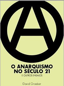 O Anarquismo No Século XXI E Outros Ensaios: Graeber enumera algumas das razões mais evidentes para o apelo das ideias anarquistas no início do século XXI