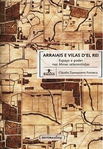 Arraiais E Vilas D'El Rei - Cláudia Damasceno Fonseca analisa as relações entre espaço e poder em suas múltiplas escalas e dimensões.