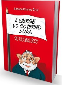 A Charge No Governo Lula: Crítica E Resistência Ao Neoliberalismo retrata momentos bastante significativos da recente história política brasileira.