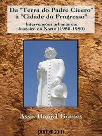 Assis Daniel Gomes busca construir uma história cultural da cidade de Juazeiro do Norte, surgida e reconhecida como “Terra do Padre Cícero”.