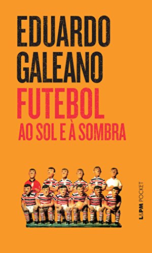 Eduardo Galeano – Futebol Ao Sol E À Sombra: Não é preciso ser um apaixonado da bola para apreciar esta saga. Basta se apreciar a grande literatura.